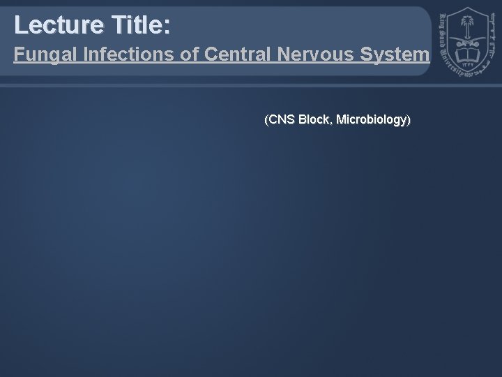 Lecture Title: Fungal Infections of Central Nervous System (CNS Block, Microbiology) Lecture Title: Fungal Infections of Central Nervous System (CNS Block, Microbiology)