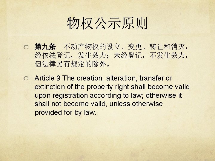 物权公示原则 第九条 不动产物权的设立、变更、转让和消灭， 经依法登记，发生效力；未经登记，不发生效力， 但法律另有规定的除外。 Article 9 The creation, alteration, transfer or extinction of