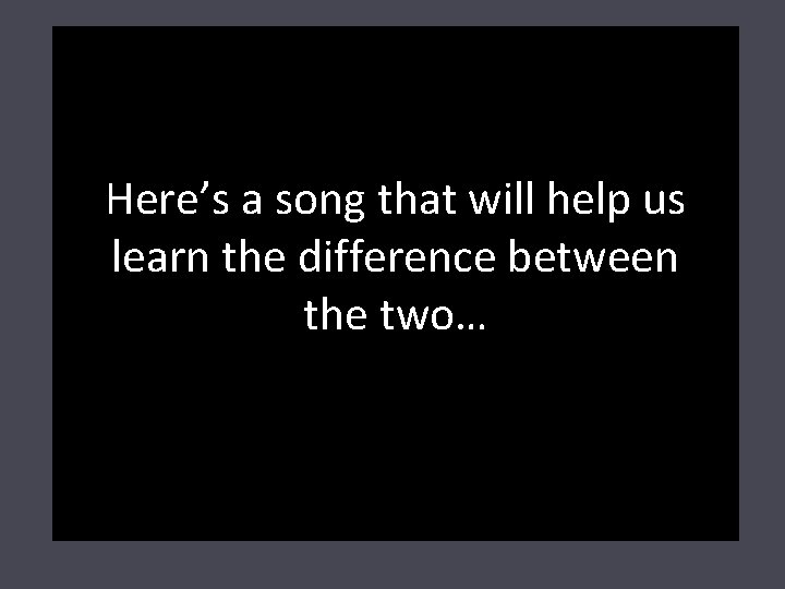 Here’s a song that will help us learn the difference between the two… 