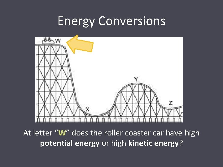Energy Conversions At letter “W” does the roller coaster car have high potential energy