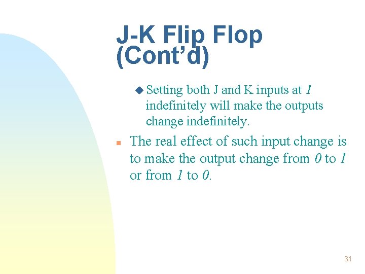 J-K Flip Flop (Cont’d) u Setting both J and K inputs at 1 indefinitely J-K Flip Flop (Cont’d) u Setting both J and K inputs at 1 indefinitely