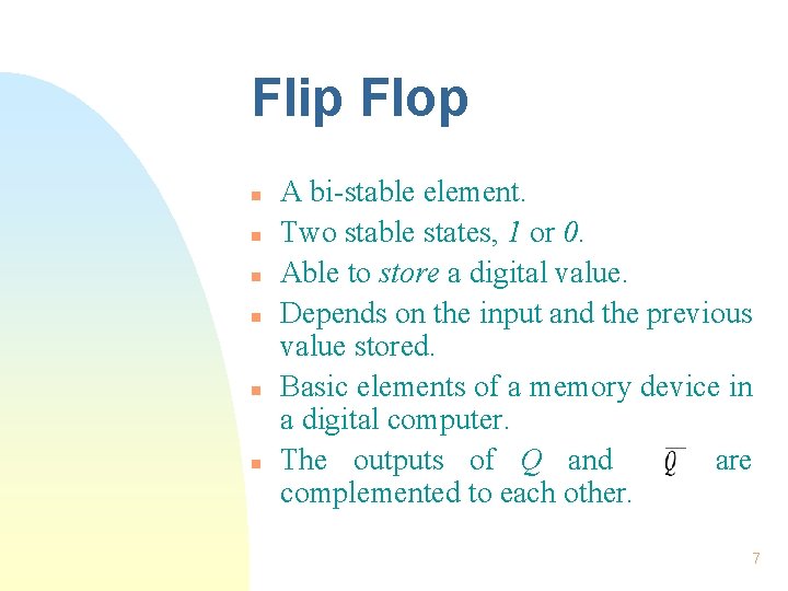 Flip Flop n n n A bi-stable element. Two stable states, 1 or 0. Flip Flop n n n A bi-stable element. Two stable states, 1 or 0.