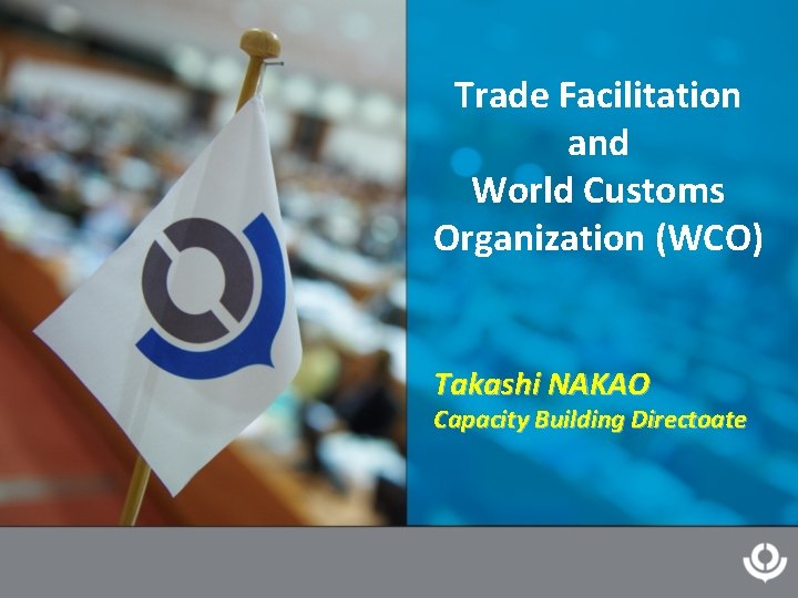 Trade Facilitation and World Customs Organization (WCO) Takashi NAKAO Capacity Building Directoate 