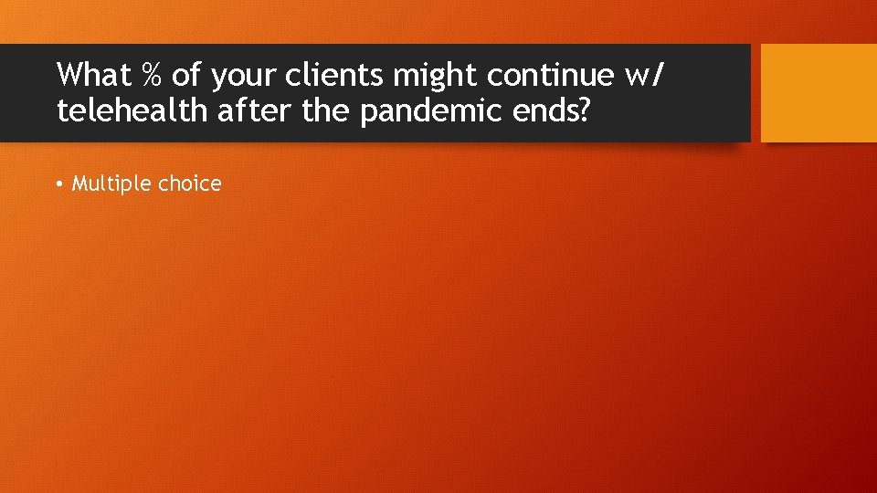 What % of your clients might continue w/ telehealth after the pandemic ends? •