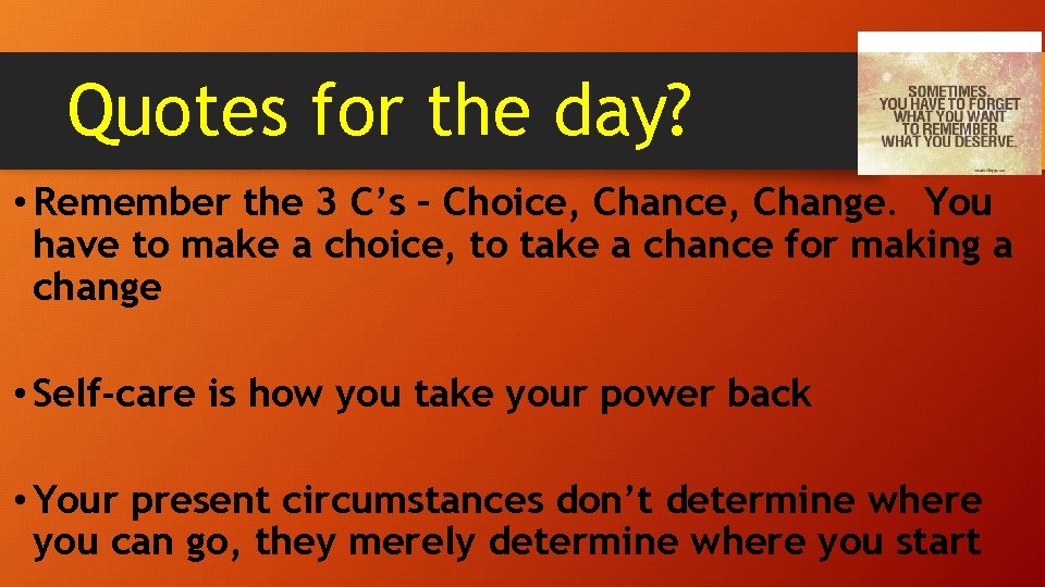 Quotes for the day? • Remember the 3 C’s – Choice, Change. You have