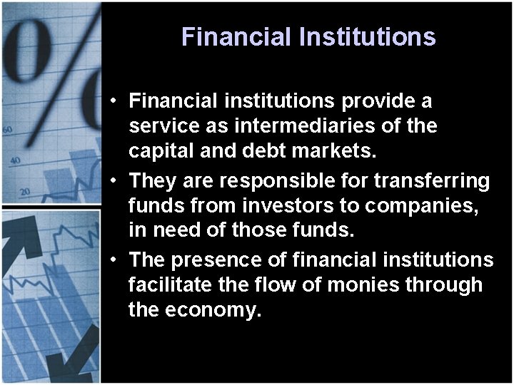 Financial Institutions • Financial institutions provide a service as intermediaries of the capital and