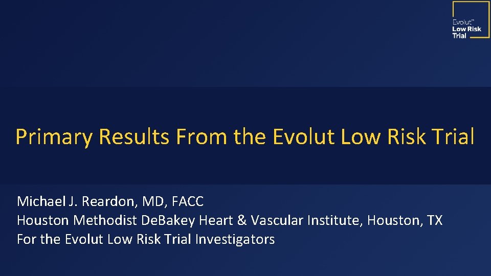 Primary Results From the Evolut Low Risk Trial Michael J. Reardon, MD, FACC Houston