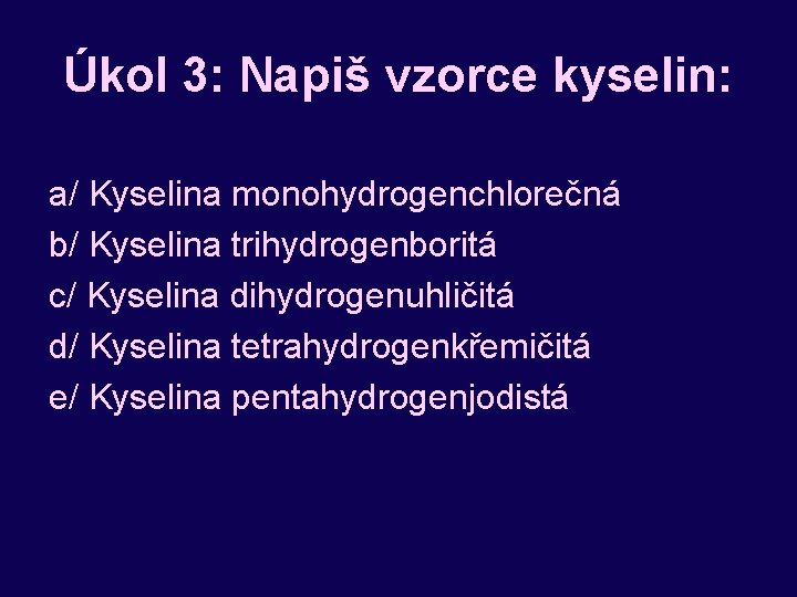 Úkol 3: Napiš vzorce kyselin: a/ Kyselina monohydrogenchlorečná b/ Kyselina trihydrogenboritá c/ Kyselina dihydrogenuhličitá