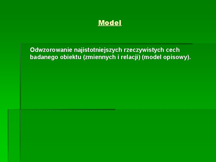 Model Odwzorowanie najistotniejszych rzeczywistych cech badanego obiektu (zmiennych i relacji) (model opisowy). 