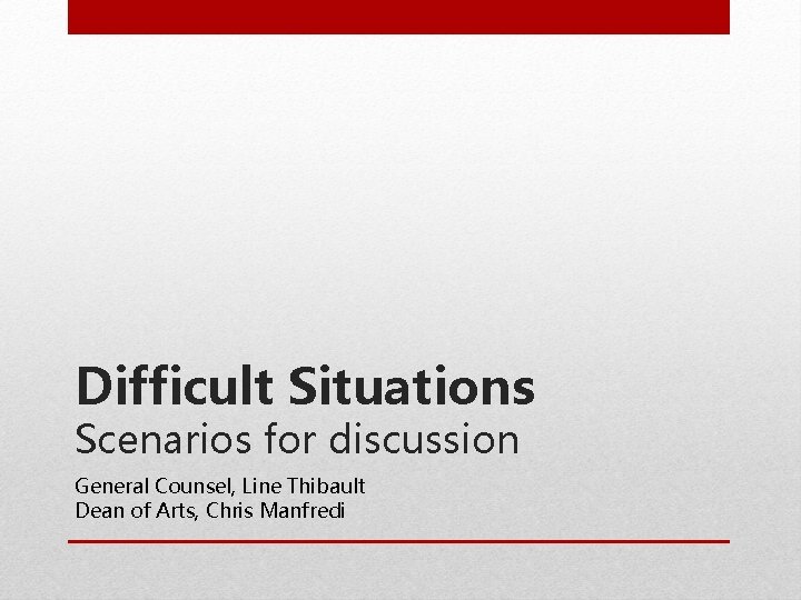 Difficult Situations Scenarios for discussion General Counsel, Line Thibault Dean of Arts, Chris Manfredi