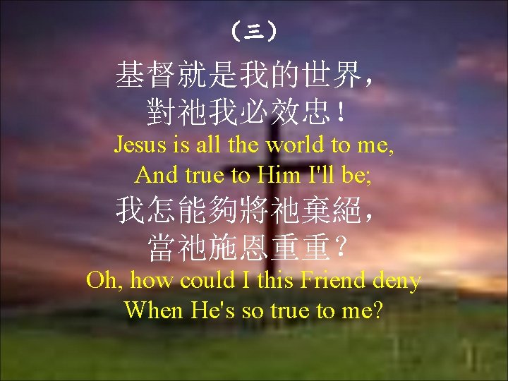 （三） 基督就是我的世界， 對祂我必效忠！ Jesus is all the world to me, And true to Him