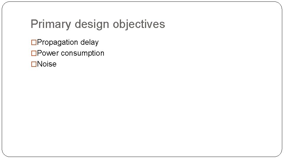 Primary design objectives �Propagation delay �Power consumption �Noise Primary design objectives �Propagation delay �Power consumption �Noise
