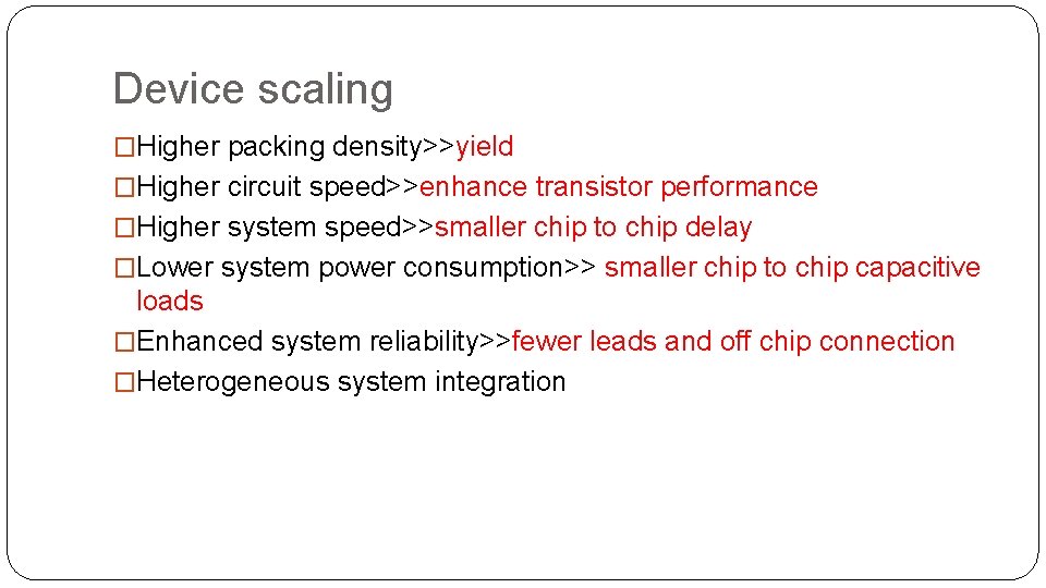 Device scaling �Higher packing density>>yield �Higher circuit speed>>enhance transistor performance �Higher system speed>>smaller chip Device scaling �Higher packing density>>yield �Higher circuit speed>>enhance transistor performance �Higher system speed>>smaller chip