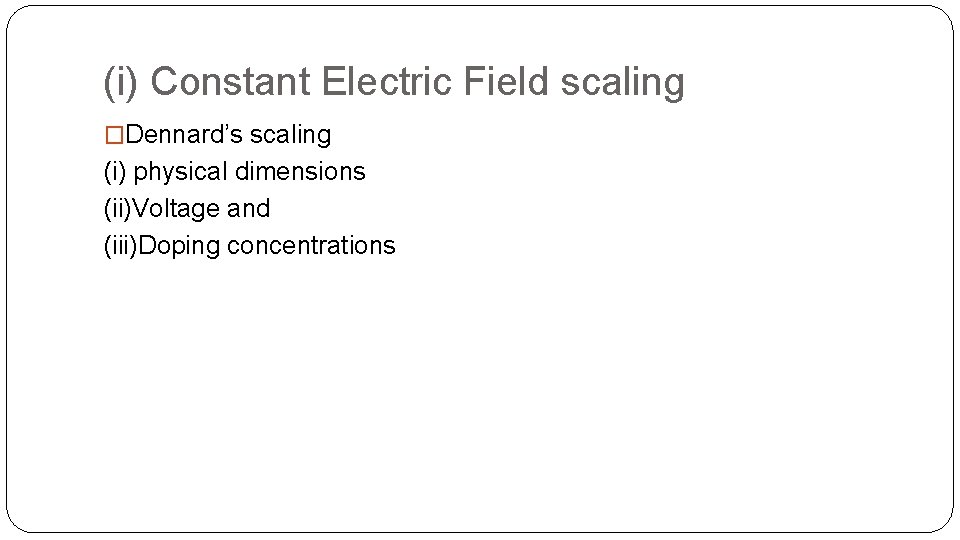 (i) Constant Electric Field scaling �Dennard’s scaling (i) physical dimensions (ii)Voltage and (iii)Doping concentrations (i) Constant Electric Field scaling �Dennard’s scaling (i) physical dimensions (ii)Voltage and (iii)Doping concentrations