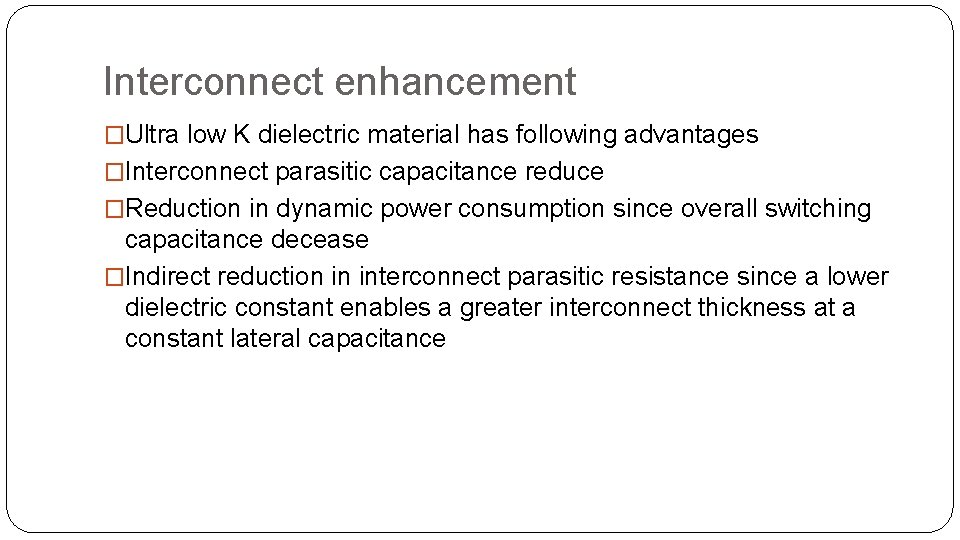 Interconnect enhancement �Ultra low K dielectric material has following advantages �Interconnect parasitic capacitance reduce Interconnect enhancement �Ultra low K dielectric material has following advantages �Interconnect parasitic capacitance reduce