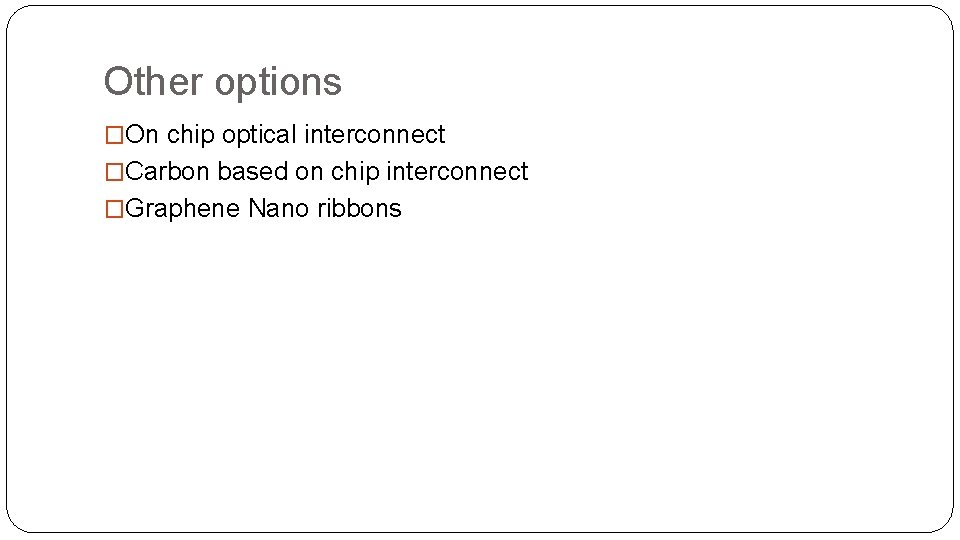 Other options �On chip optical interconnect �Carbon based on chip interconnect �Graphene Nano ribbons Other options �On chip optical interconnect �Carbon based on chip interconnect �Graphene Nano ribbons