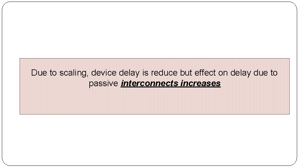 Due to scaling, device delay is reduce but effect on delay due to passive Due to scaling, device delay is reduce but effect on delay due to passive
