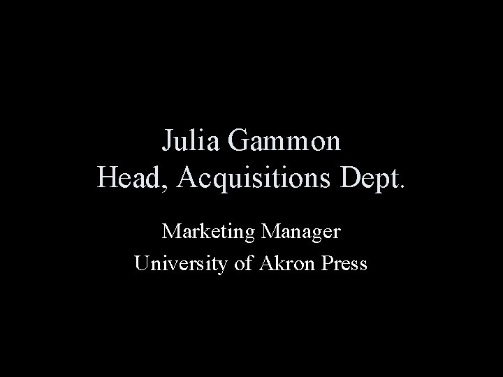Julia Gammon Head, Acquisitions Dept. Marketing Manager University of Akron Press 