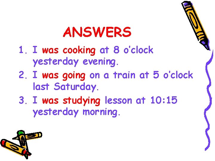 ANSWERS 1. I was cooking at 8 o’clock yesterday evening. 2. I was going