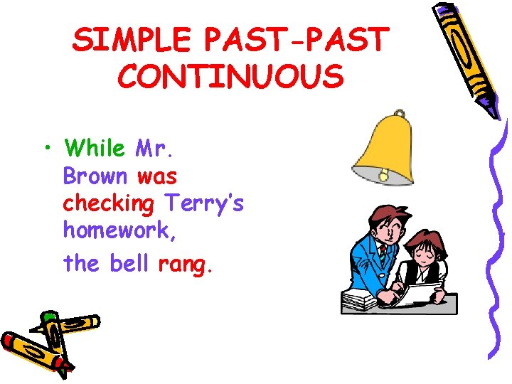 SIMPLE PAST-PAST CONTINUOUS • While Mr. Brown was checking Terry’s homework, the bell rang.