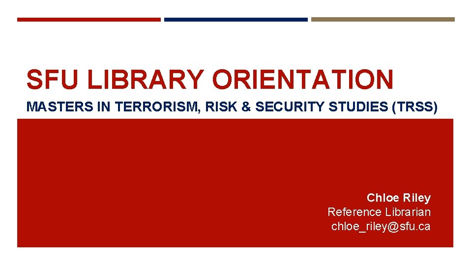 SFU LIBRARY ORIENTATION MASTERS IN TERRORISM, RISK & SECURITY STUDIES (TRSS) Chloe Riley Reference