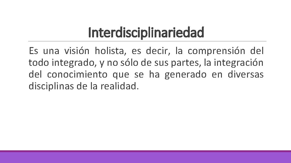 Interdisciplinariedad Es una visión holista, es decir, la comprensión del todo integrado, y no