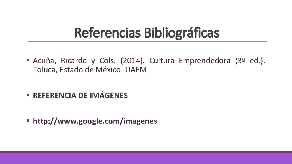 Referencias Bibliográficas § Acuña, Ricardo y Cols. (2014). Cultura Emprendedora (3ª ed. ). Toluca,