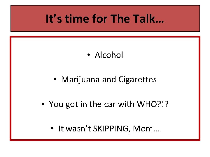 It’s time for The Talk… • Alcohol • Marijuana and Cigarettes • You got