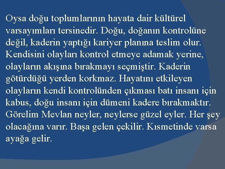 Oysa doğu toplumlarının hayata dair kültürel varsayımları tersinedir. Doğu, doğanın kontrolüne değil, kaderin yaptığı