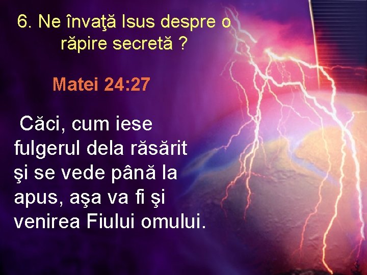 6. Ne învaţă Isus despre o răpire secretă ? Matei 24: 27 Căci, cum