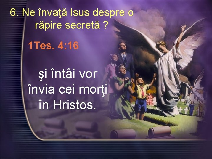 6. Ne învaţă Isus despre o răpire secretă ? 1 Tes. 4: 16 şi