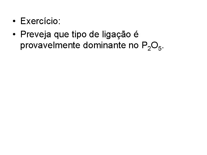  • Exercício: • Preveja que tipo de ligação é provavelmente dominante no P