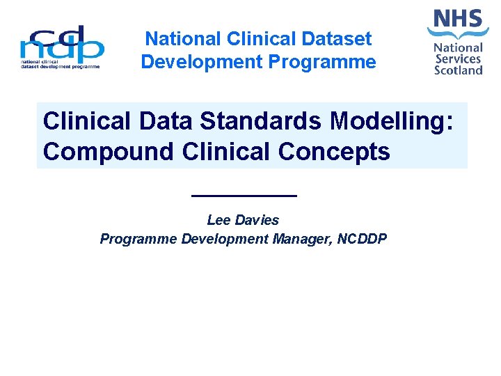 National Clinical Dataset Development Programme Clinical Data Standards Modelling: Compound Clinical Concepts Lee Davies