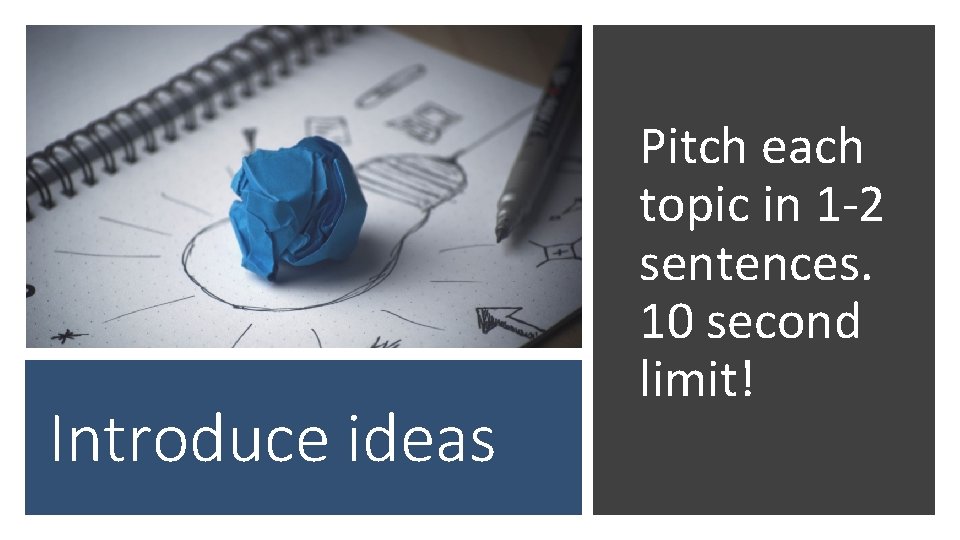 Introduce ideas Pitch each topic in 1 -2 sentences. 10 second limit! 