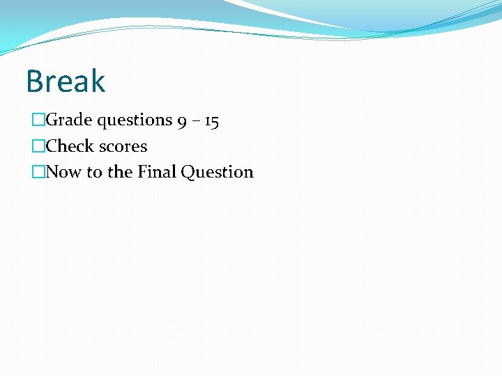 Break �Grade questions 9 – 15 �Check scores �Now to the Final Question Break �Grade questions 9 – 15 �Check scores �Now to the Final Question