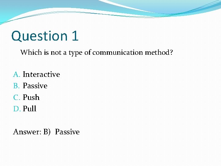 Question 1 Which is not a type of communication method? A. Interactive B. Passive Question 1 Which is not a type of communication method? A. Interactive B. Passive