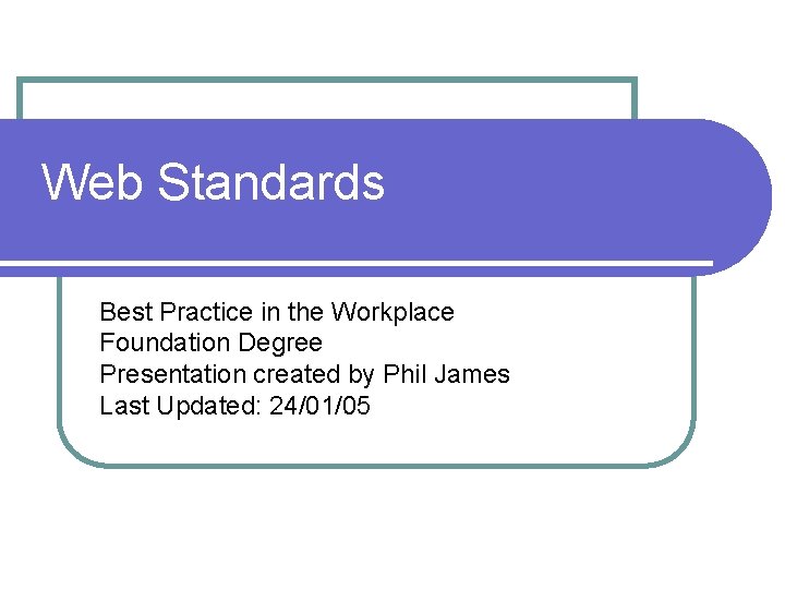 Web Standards Best Practice in the Workplace Foundation Degree Presentation created by Phil James