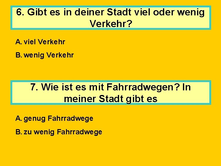 6. Gibt es in deiner Stadt viel oder wenig Verkehr? A. viel Verkehr B.