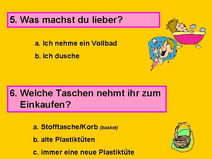 5. Was machst du lieber? a. Ich nehme ein Vollbad b. Ich dusche 6.