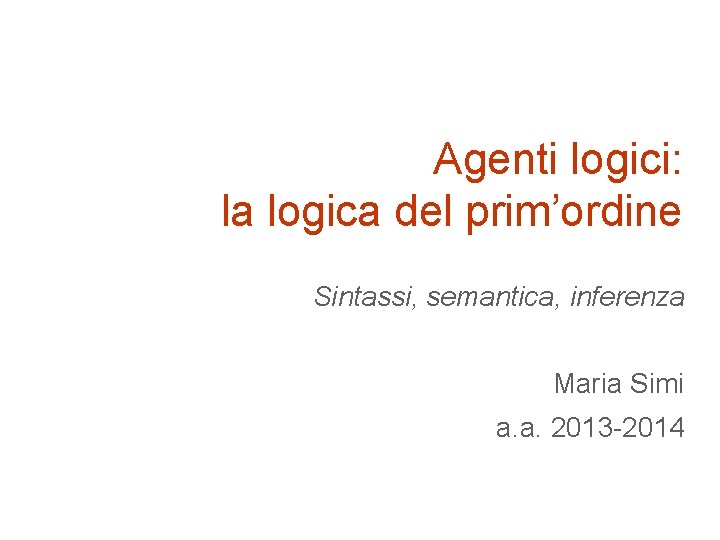 Agenti logici: la logica del prim’ordine Sintassi, semantica, inferenza Maria Simi a. a. 2013