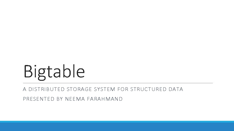 Bigtable A DISTRIBUTED STORAGE SYSTEM FOR STRUCTURED DATA PRESENTED BY NEEMA FARAHMAND 