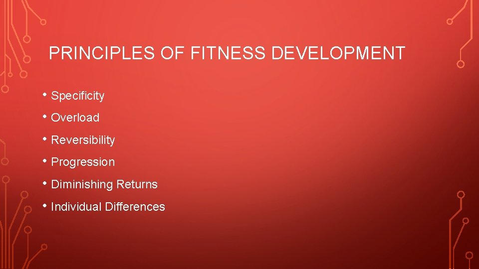 PRINCIPLES OF FITNESS DEVELOPMENT • Specificity • Overload • Reversibility • Progression • Diminishing PRINCIPLES OF FITNESS DEVELOPMENT • Specificity • Overload • Reversibility • Progression • Diminishing