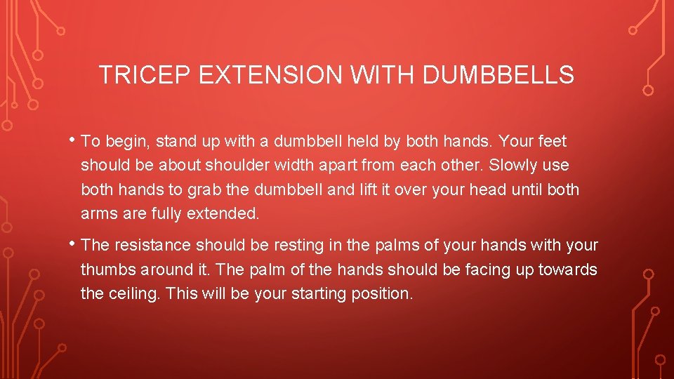 TRICEP EXTENSION WITH DUMBBELLS • To begin, stand up with a dumbbell held by