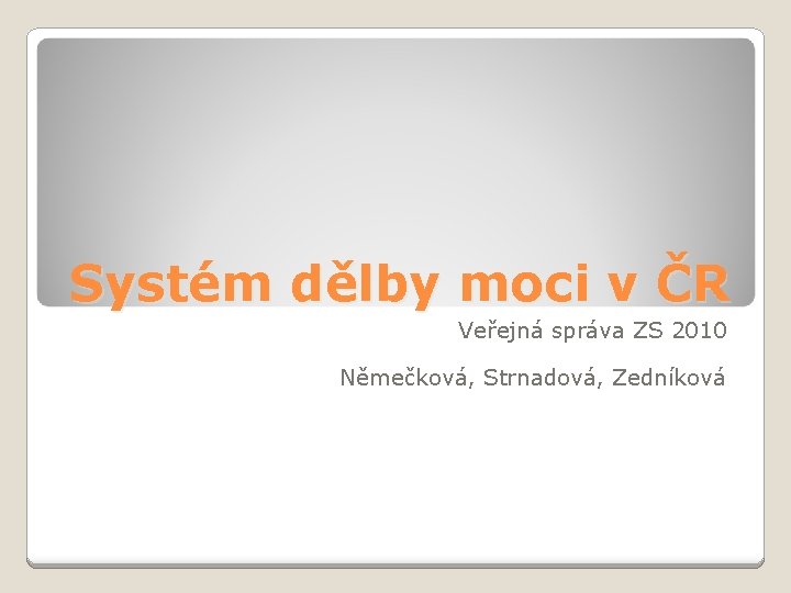Systém dělby moci v ČR Veřejná správa ZS 2010 Němečková, Strnadová, Zedníková 
