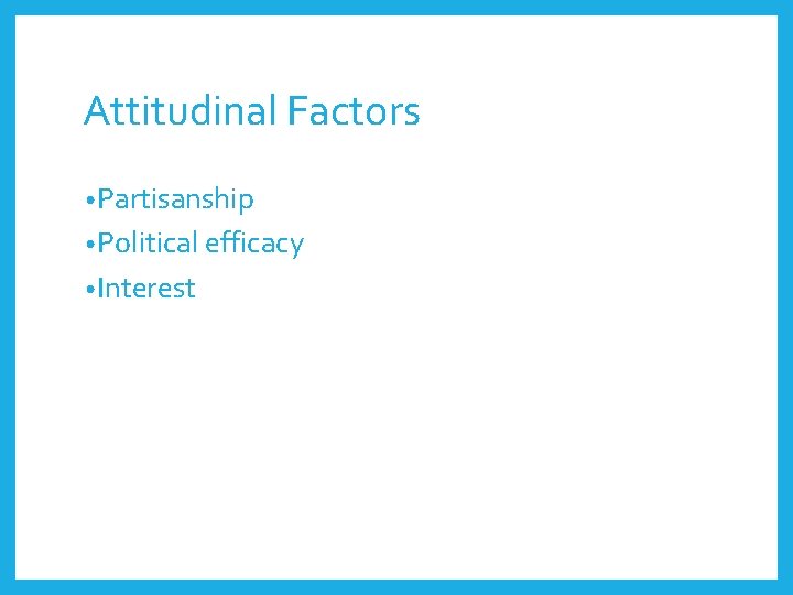 Attitudinal Factors • Partisanship • Political efficacy • Interest 