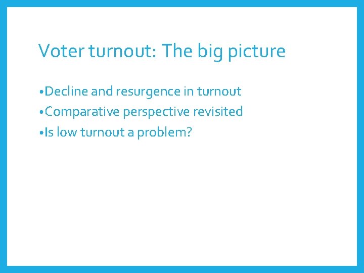 Voter turnout: The big picture • Decline and resurgence in turnout • Comparative perspective