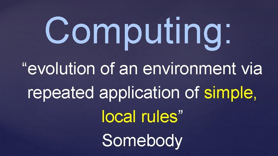 Computing: “evolution of an environment via repeated application of simple, local rules” Somebody 