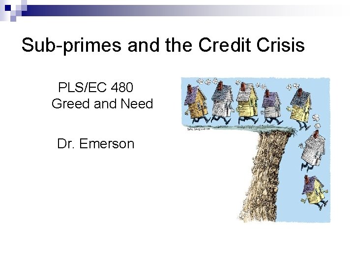 Sub-primes and the Credit Crisis PLS/EC 480 Greed and Need Dr. Emerson 