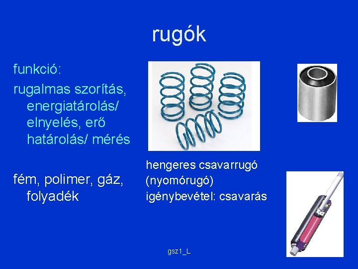 rugók funkció: rugalmas szorítás, energiatárolás/ elnyelés, erő határolás/ mérés fém, polimer, gáz, folyadék hengeres