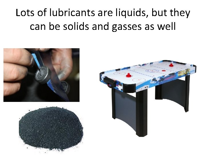 Lots of lubricants are liquids, but they can be solids and gasses as well